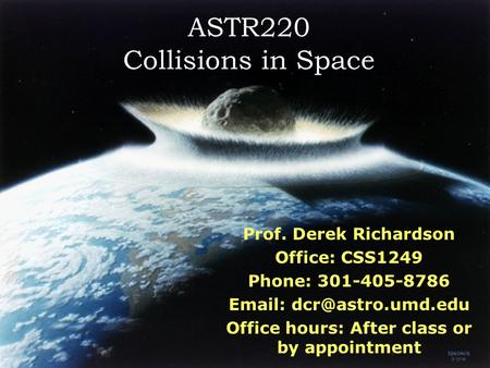 ASTR220 Collisions in Space Prof. Derek Richardson Office: CSS1249 Phone: 301-405-8786   Office hours: After class or by appointment.