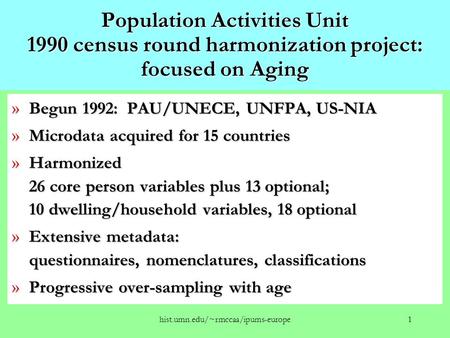 Hist.umn.edu/~rmccaa/ipums-europe1 Population Activities Unit 1990 census round harmonization project: focused on Aging » Begun 1992: PAU/UNECE, UNFPA,