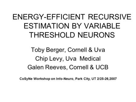 ENERGY-EFFICIENT RECURSIVE ESTIMATION BY VARIABLE THRESHOLD NEURONS Toby Berger, Cornell & Uva Chip Levy, Uva Medical Galen Reeves, Cornell & UCB CoSyNe.