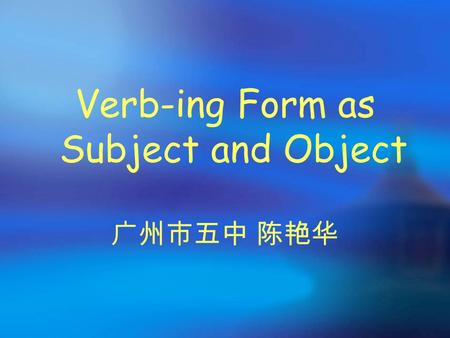 Verb-ing Form as Subject and Object 广州市五中 陈艳华 Welcome to our class!