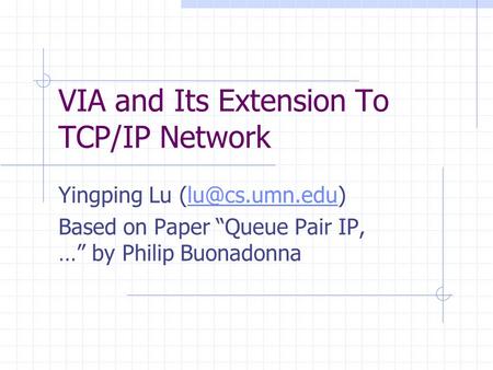 VIA and Its Extension To TCP/IP Network Yingping Lu Based on Paper “Queue Pair IP, …” by Philip Buonadonna.