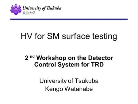 HV for SM surface testing 2 nd Workshop on the Detector Control System for TRD University of Tsukuba Kengo Watanabe.