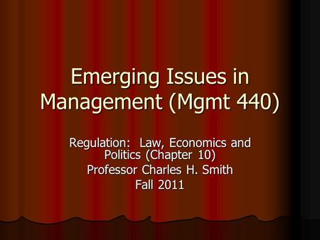Emerging Issues in Management (Mgmt 440) Regulation: Law, Economics and Politics (Chapter 10) Professor Charles H. Smith Fall 2011.