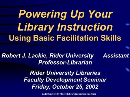 Rider University Moore Library Instruction Program Powering Up Your Library Instruction Using Basic Facilitation Skills Robert J. Lackie, Rider University.