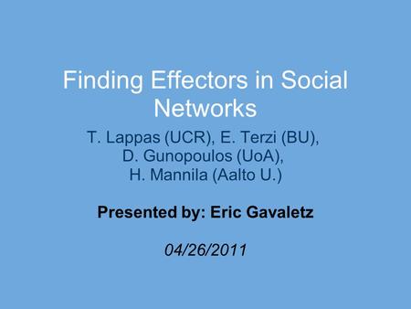 Finding Effectors in Social Networks T. Lappas (UCR), E. Terzi (BU), D. Gunopoulos (UoA), H. Mannila (Aalto U.) Presented by: Eric Gavaletz 04/26/2011.