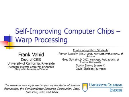 Self-Improving Computer Chips – Warp Processing Contributing Ph.D. Students Roman Lysecky (Ph.D. 2005, now Asst. Prof. at Univ. of Arizona Greg Stitt (Ph.D.
