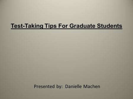 Test-Taking Tips For Graduate Students Presented by: Danielle Machen.