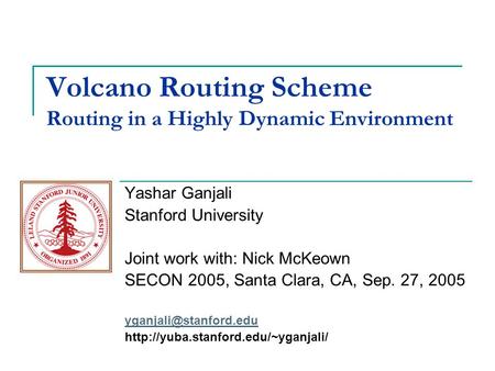Volcano Routing Scheme Routing in a Highly Dynamic Environment Yashar Ganjali Stanford University Joint work with: Nick McKeown SECON 2005, Santa Clara,