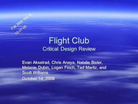 Flight Club Critical Design Review Evan Akselrad, Chris Anaya, Natalie Bixler, Melanie Dubin, Logan Finch, Ted Maritz, and Scott Williams October 14, 2008.