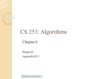 CS 253: Algorithms Chapter 6 Heapsort Appendix B.5 Credit: Dr. George Bebis.