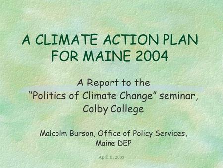 April 11, 2005 A CLIMATE ACTION PLAN FOR MAINE 2004 A Report to the “Politics of Climate Change” seminar, Colby College Malcolm Burson, Office of Policy.
