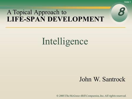 Slide 1 © 2005 The McGraw-Hill Companies, Inc. All rights reserved. LIFE-SPAN DEVELOPMENT 8 A Topical Approach to John W. Santrock Intelligence.
