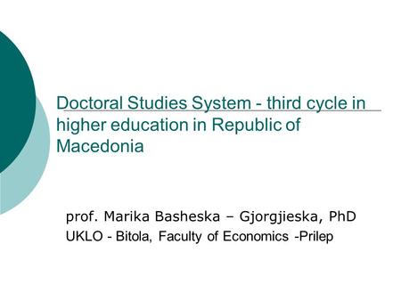 Doctoral Studies System - third cycle in higher education in Republic of Macedonia prof. Marika Basheska – Gjorgjieska, PhD UKLO - Bitola, Faculty of Economics.