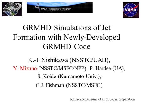 GRMHD Simulations of Jet Formation with Newly-Developed GRMHD Code K.-I. Nishikawa (NSSTC/UAH), Y. Mizuno (NSSTC/MSFC/NPP), P. Hardee (UA), S. Koide (Kumamoto.