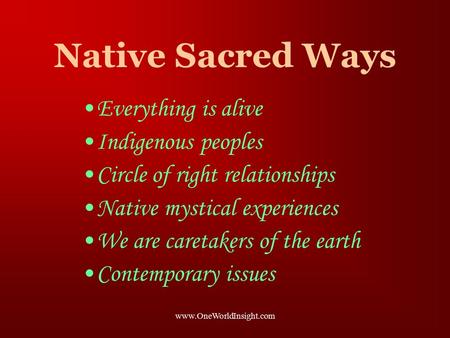 Www.OneWorldInsight.com Native Sacred Ways Everything is alive Indigenous peoples Circle of right relationships Native mystical experiences We are caretakers.