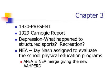 Chapter 3 1930-PRESENT 1929 Carnegie Report Depression-What happened to structured sports? Recreation? NEA – Jay Nash assigned to evaluate the school physical.