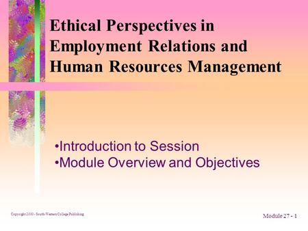 Copyright 2000 - South-Western College Publishing Module 27 - 1 Ethical Perspectives in Employment Relations and Human Resources Management Introduction.