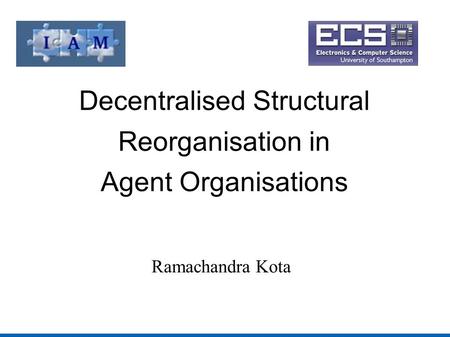 Decentralised Structural Reorganisation in Agent Organisations Ramachandra Kota.