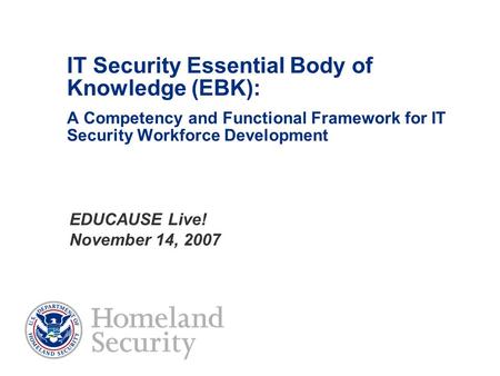 IT Security Essential Body of Knowledge (EBK): A Competency and Functional Framework for IT Security Workforce Development EDUCAUSE Live! November 14,