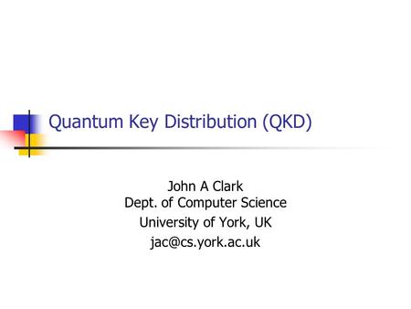 Quantum Key Distribution (QKD) John A Clark Dept. of Computer Science University of York, UK