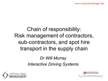 Www.virtualriskmanager.net Chain of responsibility: Risk management of contractors, sub-contractors, and spot hire transport in the supply chain Dr Will.