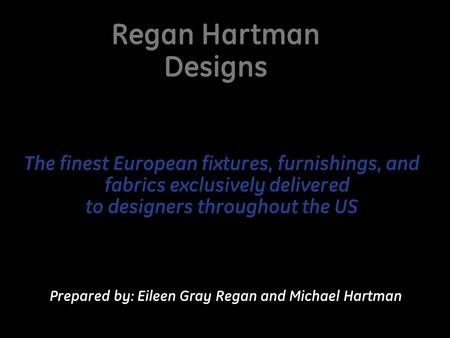Regan Hartman Designs Prepared by: Eileen Gray Regan and Michael Hartman The finest European fixtures, furnishings, and fabrics exclusively delivered to.