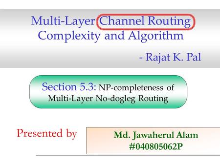 Multi-Layer Channel Routing Complexity and Algorithm - Rajat K. Pal Md. Jawaherul Alam #040805062P Presented by Section 5.3: NP-completeness of Multi-Layer.