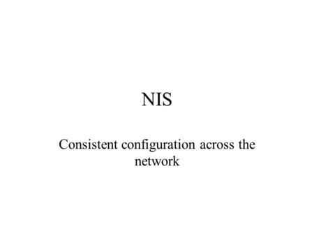 NIS Consistent configuration across the network. Why NIS? Primary reason is to provide same user configuration across the network Users go any machine.