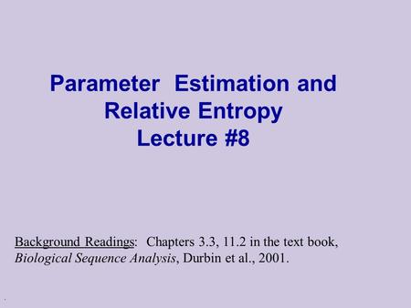 . Parameter Estimation and Relative Entropy Lecture #8 Background Readings: Chapters 3.3, 11.2 in the text book, Biological Sequence Analysis, Durbin et.