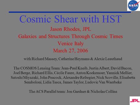 Cosmic Shear with HST Jason Rhodes, JPL Galaxies and Structures Through Cosmic Times Venice Italy March 27, 2006 with Richard Massey, Catherine Heymans.