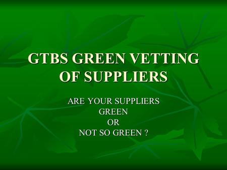 GTBS GREEN VETTING OF SUPPLIERS ARE YOUR SUPPLIERS GREENOR NOT SO GREEN ?