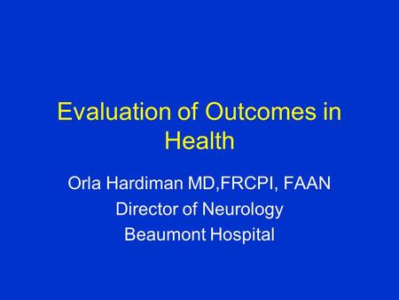 Evaluation of Outcomes in Health Orla Hardiman MD,FRCPI, FAAN Director of Neurology Beaumont Hospital.
