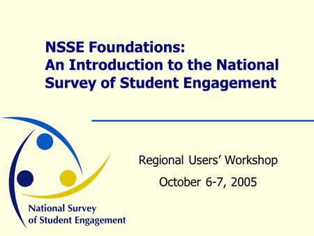 NSSE Foundations: An Introduction to the National Survey of Student Engagement Regional Users’ Workshop October 6-7, 2005.