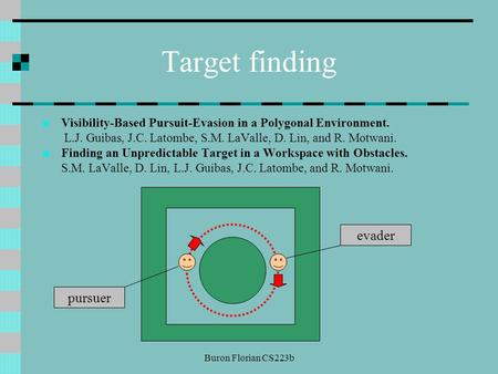 Buron Florian CS223b Target finding Visibility-Based Pursuit-Evasion in a Polygonal Environment. L.J. Guibas, J.C. Latombe, S.M. LaValle, D. Lin, and R.