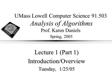 UMass Lowell Computer Science 91.503 Analysis of Algorithms Prof. Karen Daniels Spring, 2005 Lecture 1 (Part 1) Introduction/Overview Tuesday, 1/25/05.