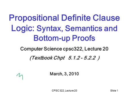CPSC 322, Lecture 20Slide 1 Propositional Definite Clause Logic: Syntax, Semantics and Bottom-up Proofs Computer Science cpsc322, Lecture 20 (Textbook.