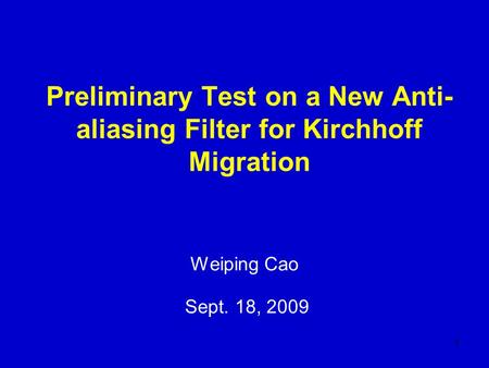 1 Preliminary Test on a New Anti- aliasing Filter for Kirchhoff Migration Weiping Cao Sept. 18, 2009.