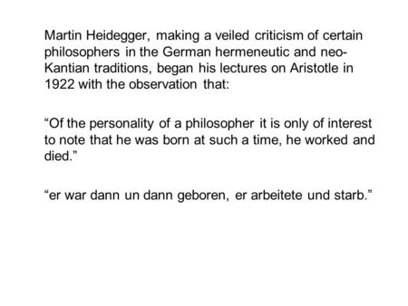 Martin Heidegger, making a veiled criticism of certain philosophers in the German hermeneutic and neo- Kantian traditions, began his lectures on Aristotle.