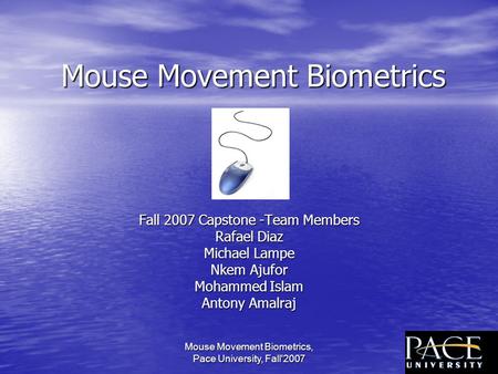 Mouse Movement Biometrics, Pace University, Fall'20071 Mouse Movement Biometrics Fall 2007 Capstone -Team Members Rafael Diaz Michael Lampe Nkem Ajufor.