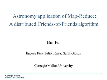 Bin Fu Eugene Fink, Julio López, Garth Gibson Carnegie Mellon University Astronomy application of Map-Reduce: Friends-of-Friends algorithm A distributed.