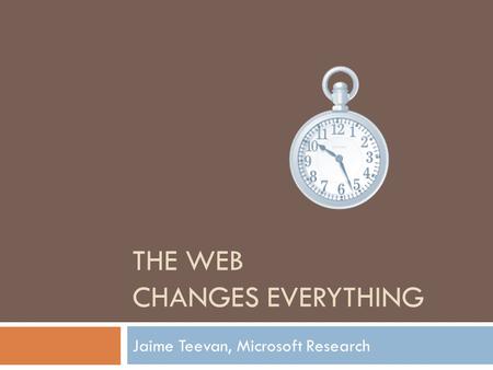 THE WEB CHANGES EVERYTHING Jaime Teevan, Microsoft Research.