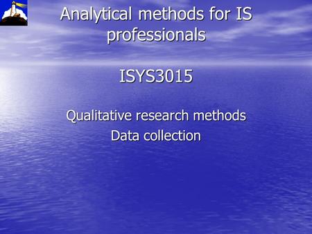 Analytical methods for IS professionals ISYS3015 Qualitative research methods Data collection.