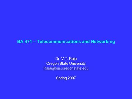 BA 471 – Telecommunications and Networking Dr. V.T. Raja Oregon State University Spring 2007.
