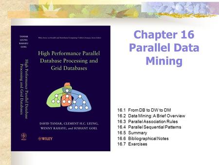 Chapter 16 Parallel Data Mining 16.1From DB to DW to DM 16.2Data Mining: A Brief Overview 16.3Parallel Association Rules 16.4Parallel Sequential Patterns.