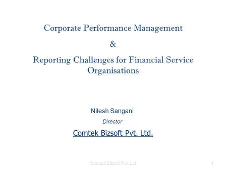 Comtek Bizsoft Pvt. Ltd.1 Corporate Performance Management & Reporting Challenges for Financial Service Organisations Nilesh Sangani Director Comtek Bizsoft.