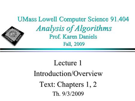 UMass Lowell Computer Science 91.404 Analysis of Algorithms Prof. Karen Daniels Fall, 2009 Lecture 1 Introduction/Overview Text: Chapters 1, 2 Th. 9/3/2009.