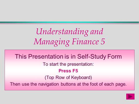 Understanding and Managing Finance 5 This Presentation is in Self-Study Form To start the presentation: Press F5 (Top Row of Keyboard) Then use the navigation.