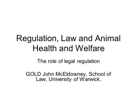 Regulation, Law and Animal Health and Welfare The role of legal regulation GOLD John McEldowney, School of Law, University of Warwick.