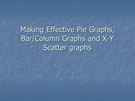 Making Effective Pie Graphs, Bar/Column Graphs and X-Y Scatter graphs.