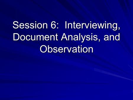 Session 6: Interviewing, Document Analysis, and Observation.